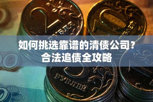 济南如何挑选靠谱的清债公司?合法追债全攻略 济南如何挑选靠谱的清债公司?合法追债全攻略