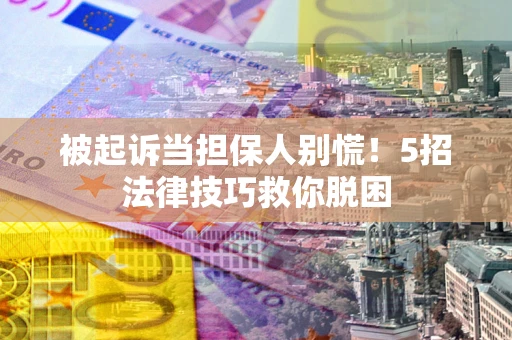 济南被起诉当担保人别慌！5招法律技巧救你脱困