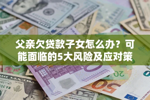 济南父亲欠贷款子女怎么办?可能面临的5大风险及应对策略 济南父亲欠贷款子女怎么办?可能面临的5大风险及应对策略