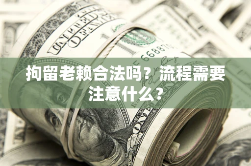 济南拘留老赖合法吗？流程需要注意什么？