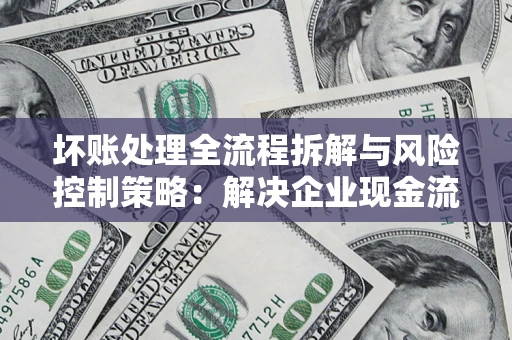 济南坏账处理全流程拆解与风险控制策略：解决企业现金流顽疾的实战指南