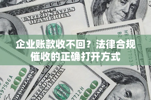 济南企业账款收不回？法律合规催收的正确打开方式