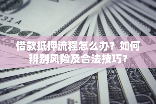 济南借款抵押流程怎么办？如何辨别风险及合法技巧？