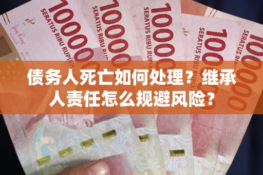 济南债务人死亡如何处理?继承人责任怎么规避风险? 济南债务人死亡如何处理?继承人责任怎么规避风险?