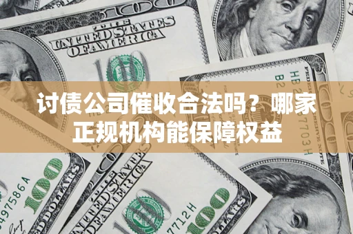 济南讨债公司催收合法吗？哪家正规机构能保障权益