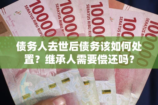济南债务人去世后债务该如何处置？继承人需要偿还吗？