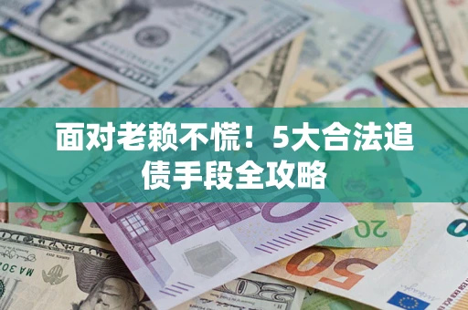 济南面对老赖不慌！5大合法追债手段全攻略