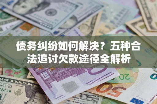 济南债务纠纷如何解决？五种合法追讨欠款途径全解析