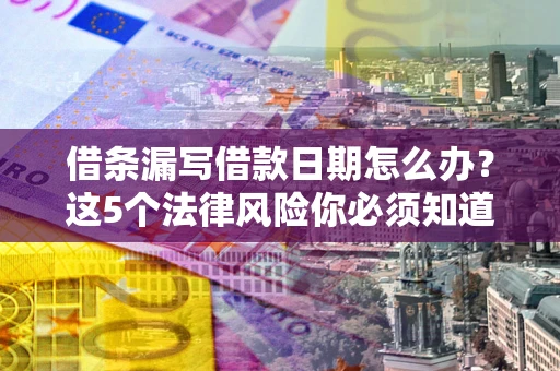 济南借条漏写借款日期怎么办？这5个法律风险你必须知道