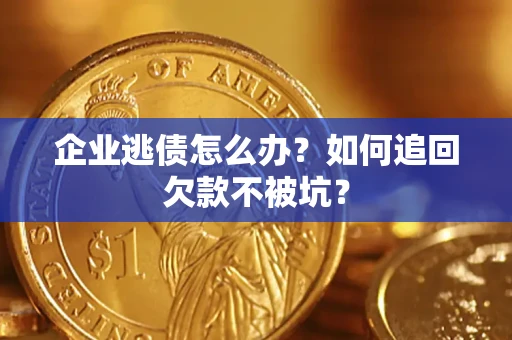 济南企业逃债怎么办？如何追回欠款不被坑？