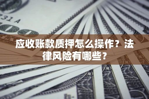 济南应收账款质押怎么操作？法律风险有哪些？