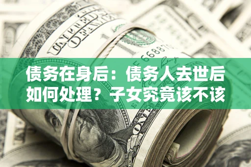 济南债务在身后：债务人去世后如何处理？子女究竟该不该还钱？