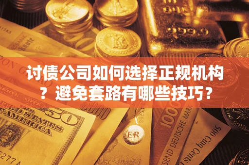 济南讨债公司如何选择正规机构？避免套路有哪些技巧？