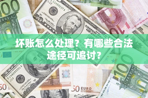 济南坏账怎么处理？有哪些合法途径可追讨？