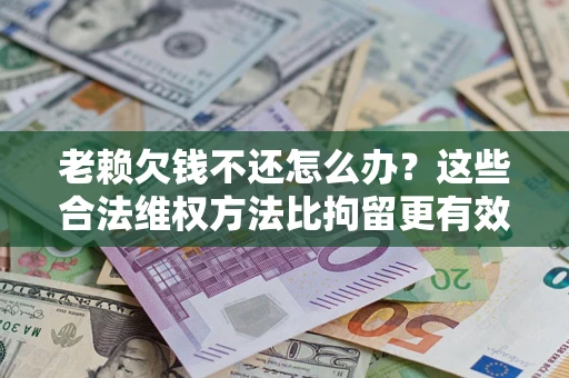 济南老赖欠钱不还怎么办？这些合法维权方法比拘留更有效