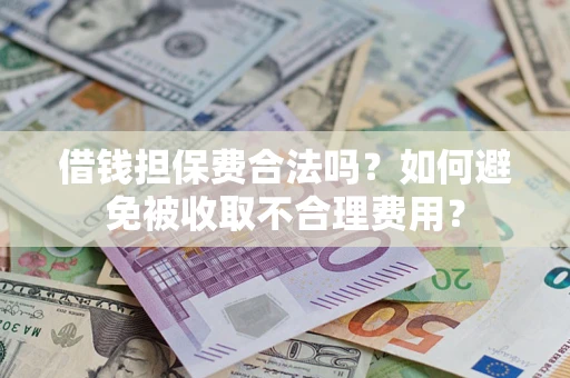 济南借钱担保费合法吗？如何避免被收取不合理费用？