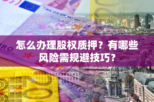 济南怎么办理股权质押？有哪些风险需规避技巧？
