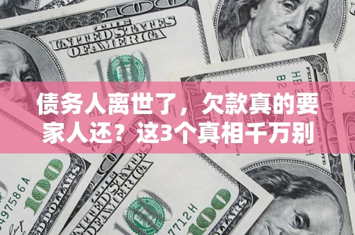 济南债务人离世了，欠款真的要家人还？这3个真相千万别弄错