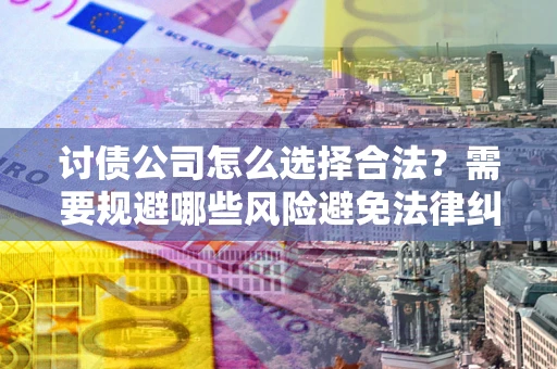 济南讨债公司怎么选择合法?需要规避哪些风险避免法律纠纷? 济南讨债公司怎么选择合法?需要规避哪些风险避免法律纠纷?