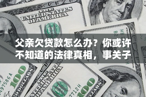 济南父亲欠贷款怎么办？你或许不知道的法律真相，事关子女未来