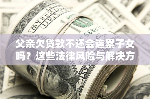 济南父亲欠贷款不还会连累子女吗？这些法律风险与解决方法要早知道！