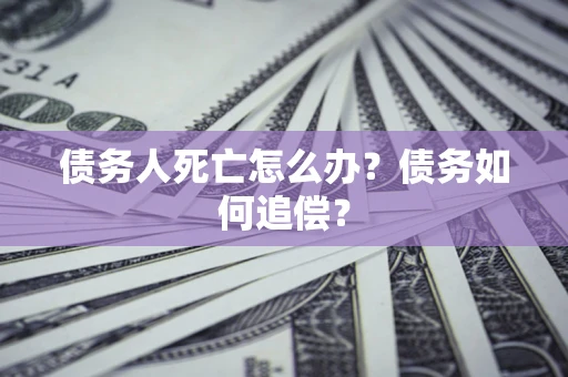 济南债务人死亡怎么办？债务如何追偿？