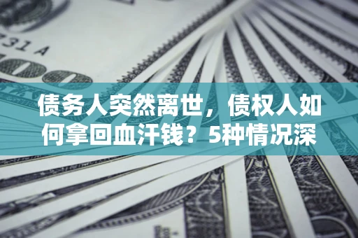 济南债务人突然离世，债权人如何拿回血汗钱？5种情况深度解析