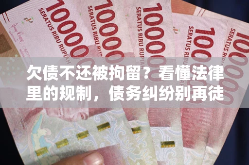 济南欠债不还被拘留？看懂法律里的规制，债务纠纷别再徒劳奔波