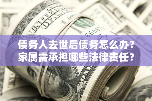 济南债务人去世后债务怎么办？家属需承担哪些法律责任？