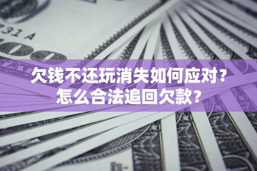 济南欠钱不还玩消失如何应对？怎么合法追回欠款？