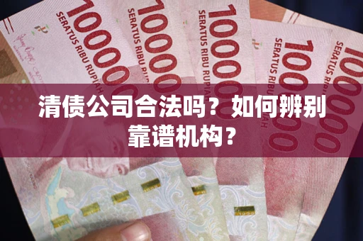 济南清债公司合法吗？如何辨别靠谱机构？