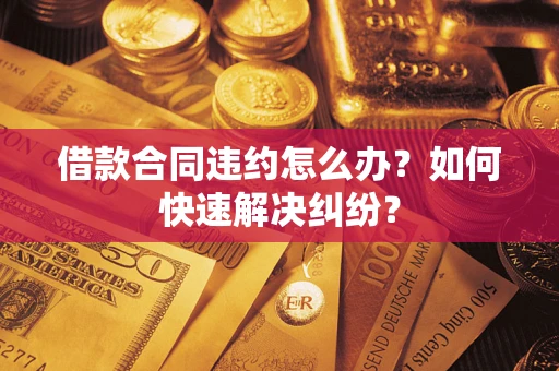 济南借款合同违约怎么办？如何快速解决纠纷？