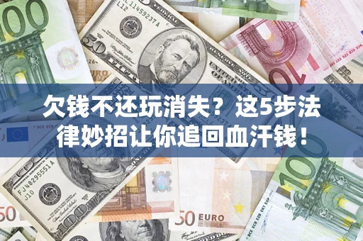 济南欠钱不还玩消失？这5步法律妙招让你追回血汗钱！