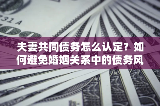 济南夫妻共同债务怎么认定？如何避免婚姻关系中的债务风险？