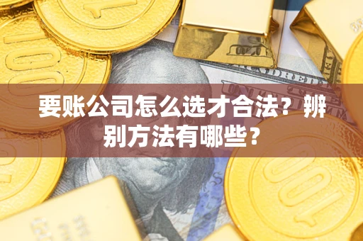 济南要账公司怎么选才合法？辨别方法有哪些？