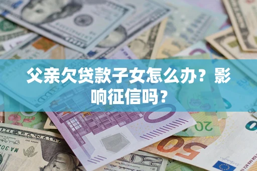济南父亲欠贷款子女怎么办？影响征信吗？