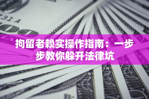 济南拘留老赖实操作指南：一步步教你躲开法律坑