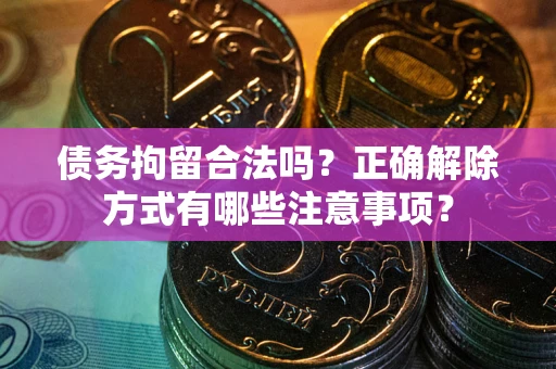 济南债务拘留合法吗？正确解除方式有哪些注意事项？