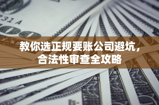 济南教你选正规要账公司避坑，合法性审查全攻略