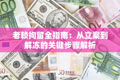 济南老赖拘留全指南：从立案到解冻的关键步骤解析