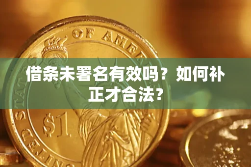 济南借条未署名有效吗？如何补正才合法？