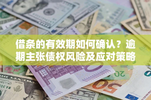 济南借条的有效期如何确认？逾期主张债权风险及应对策略？