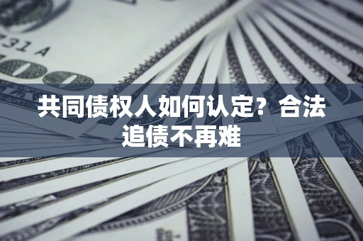 济南共同债权人如何认定？合法追债不再难