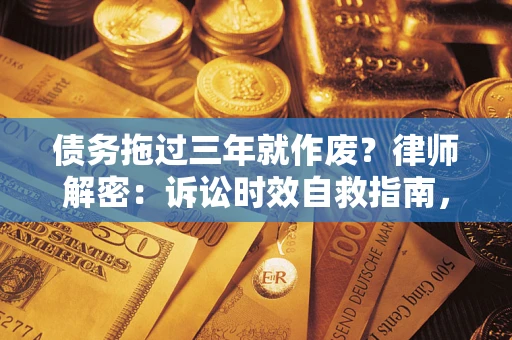 济南债务拖过三年就作废？律师解密：诉讼时效自救指南，过期也能追回欠款