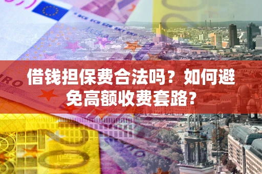 济南借钱担保费合法吗？如何避免高额收费套路？