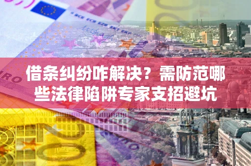 济南借条纠纷咋解决？需防范哪些法律陷阱专家支招避坑