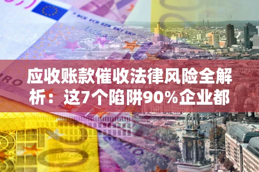 济南应收账款催收法律风险全解析：这7个陷阱90%企业都踩过（含合规应对指南）