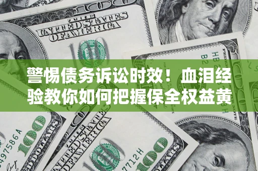 济南警惕债务诉讼时效！血泪经验教你如何把握保全权益黄金期