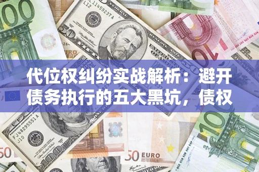 济南代位权纠纷实战解析：避开债务执行的五大黑坑，债权人必看指南