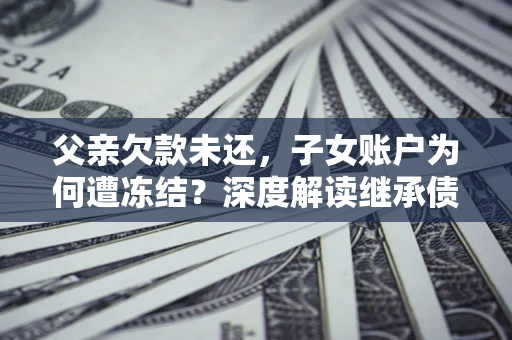济南父亲欠款未还，子女账户为何遭冻结？深度解读继承债务迷局